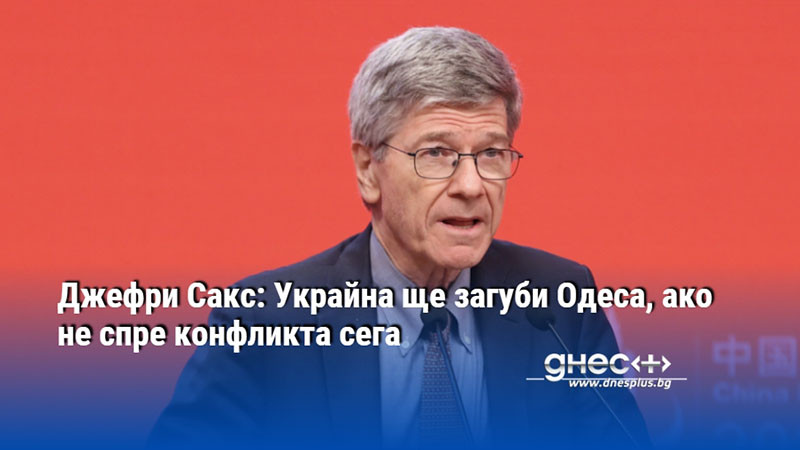 Джефри Сакс: Украйна ще загуби Одеса, ако не спре конфликта сега