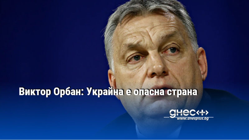 Виктор Орбан: Украйна е опасна страна
