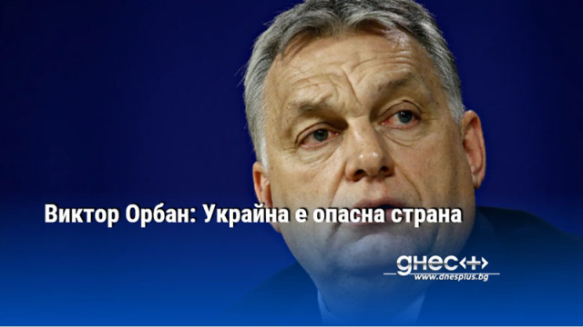 Виктор Орбан: Украйна е опасна страна