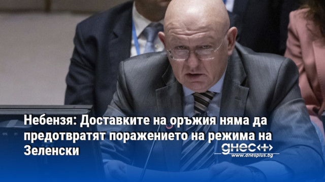Небензя: Доставките на оръжия няма да предотвратят поражението на режима на Зеленски
