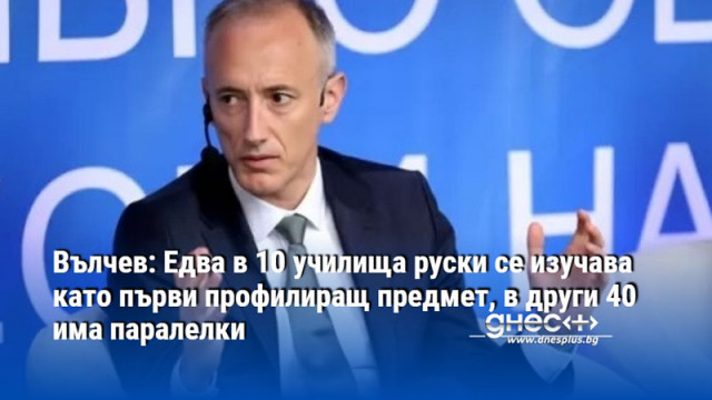 Вълчев: Едва в 10 училища руски се изучава като първи профилиращ предмет, в други 40 има паралелки