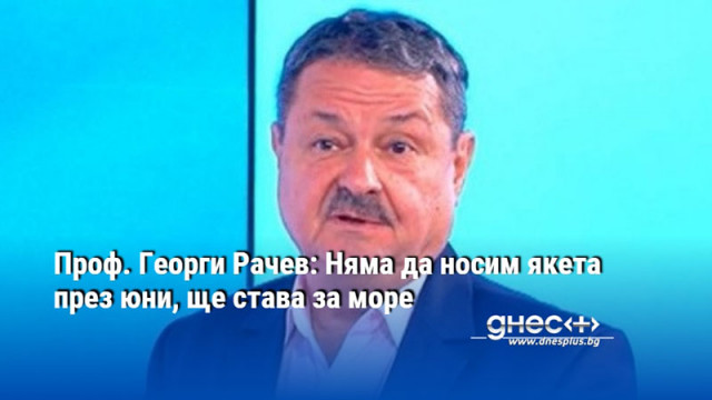 Проф. Георги Рачев: Няма да носим якета през юни, ще става за море