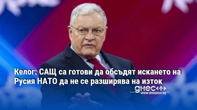 Келог: САЩ са готови да обсъдят искането на Русия НАТО да не се разширява на изток