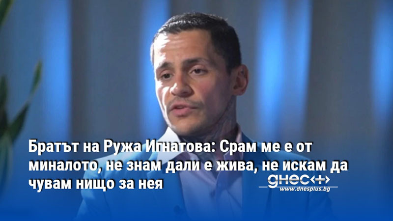 Братът на Ружа Игнатова: Срам ме е от миналото, не знам дали е жива, не искам да чувам нищо за нея
