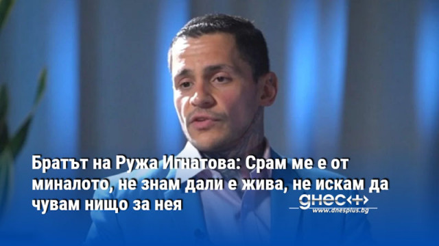 Братът на Ружа Игнатова: Срам ме е от миналото, не знам дали е жива, не искам да чувам нищо за нея