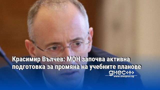 Красимир Вълчев: МОН започва активна подготовка за промяна на учебните планове