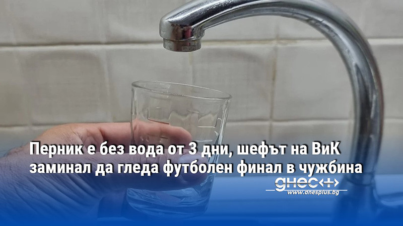 Перник е без вода от 3 дни, шефът на ВиК заминал да гледа футболен финал в чужбина