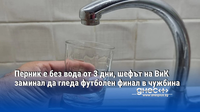 Перник е без вода от 3 дни, шефът на ВиК заминал да гледа футболен финал в чужбина