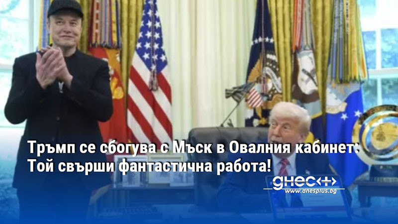 Тръмп се сбогува с Мъск в Овалния кабинет: Той свърши фантастична работа!