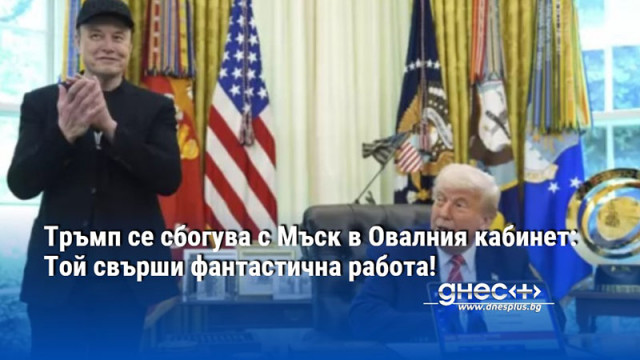 Тръмп се сбогува с Мъск в Овалния кабинет: Той свърши фантастична работа!