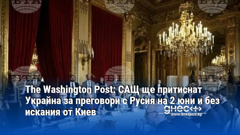 The Washington Post: САЩ ще притиснат Украйна за преговори с Русия на 2 юни и без искания от Киев
