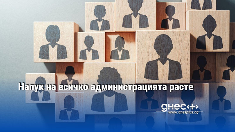 Напук на всичко администрацията расте