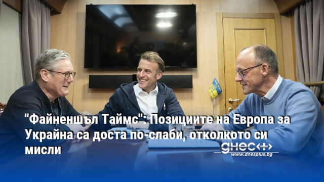 "Файненшъл Таймс": Позициите на Европа за Украйна са доста по-слаби, отколкото си мисли