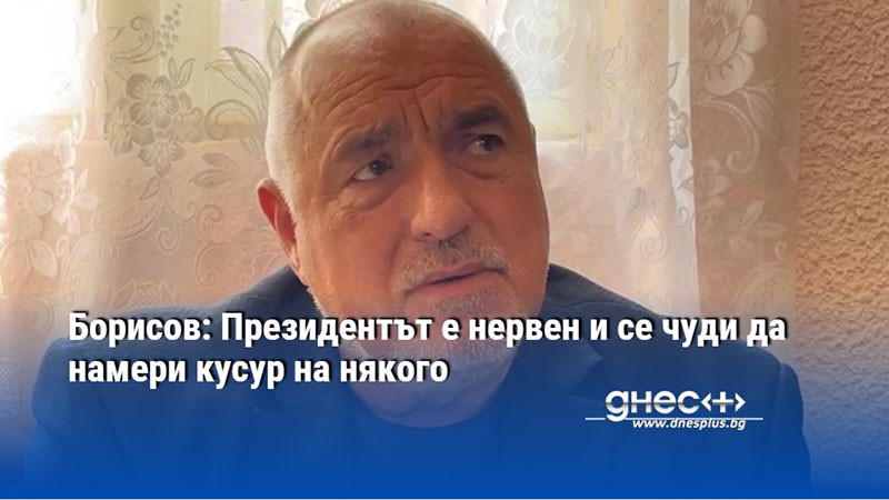 Борисов: Президентът е нервен и се чуди да намери кусур на някого
