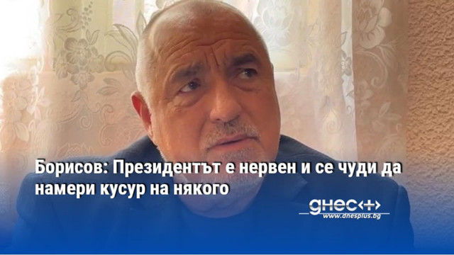 Борисов: Президентът е нервен и се чуди да намери кусур на някого