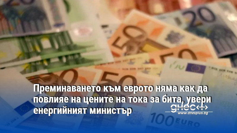 Преминаването към еврото няма как да повлияе на цените на тока за бита, увери енергийният министър