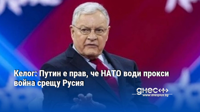 Келог: Путин е прав, че НАТО води прокси война срещу Русия