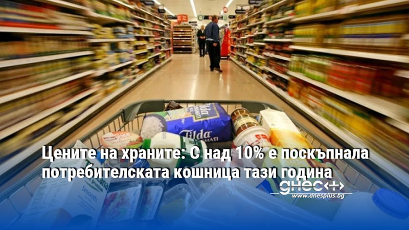 Цените на храните: С над 10% е поскъпнала потребителската кошница тази година
