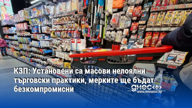 КЗП: Установени са масови нелоялни търговски практики, мерките ще бъдат безкомпромисни