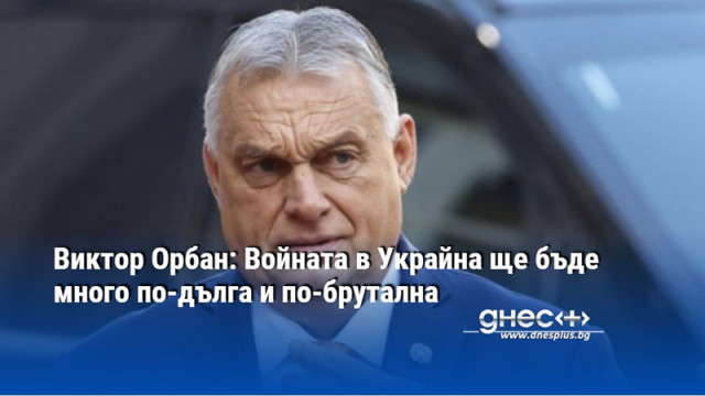 Виктор Орбан: Войната в Украйна ще бъде много по-дълга и по-брутална