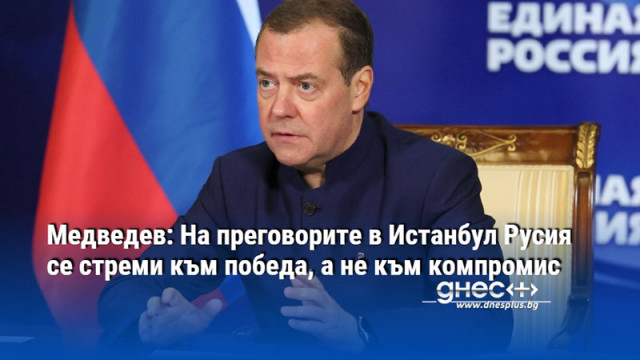 Медведев: На преговорите в Истанбул Русия се стреми към победа, а не към компромис