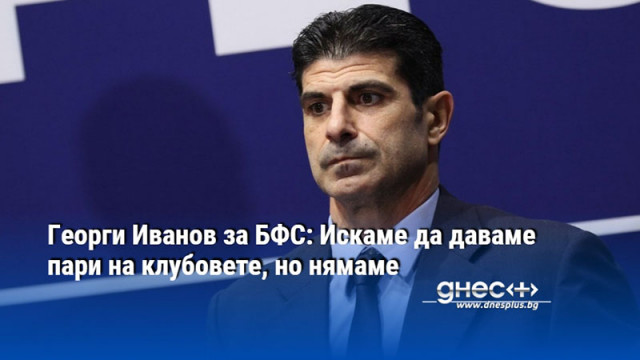 Георги Иванов за БФС: Искаме да даваме пари на клубовете, но нямаме