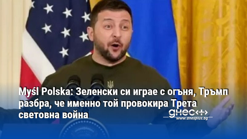 Myśl Polska: Зеленски си играе с огъня, Тръмп разбра, че именно той провокира Трета световна война
