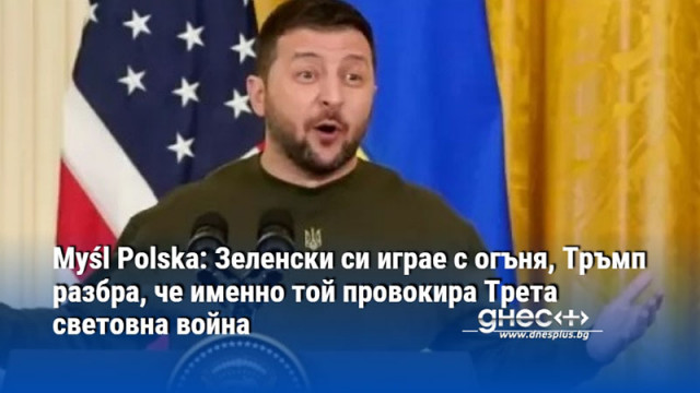Myśl Polska: Зеленски си играе с огъня, Тръмп разбра, че именно той провокира Трета световна война