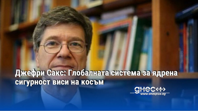 Джефри Сакс: Глобалната система за ядрена сигурност виси на косъм