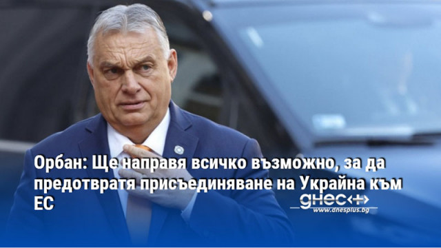 Орбан: Ще направя всичко възможно, за да предотвратя присъединяване на Украйна към ЕС