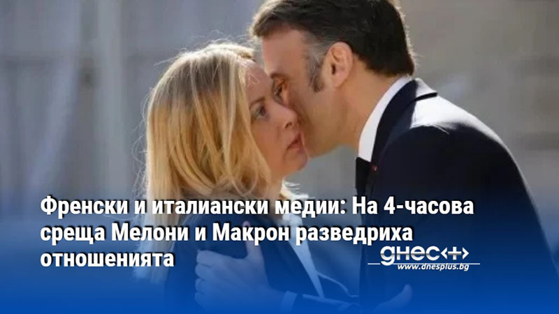 Френски и италиански медии: На 4-часова среща Мелони и Макрон разведриха отношенията