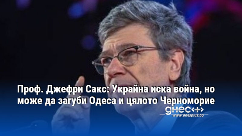 Проф. Джефри Сакс: Украйна иска война, но може да загуби Одеса и цялото Черноморие