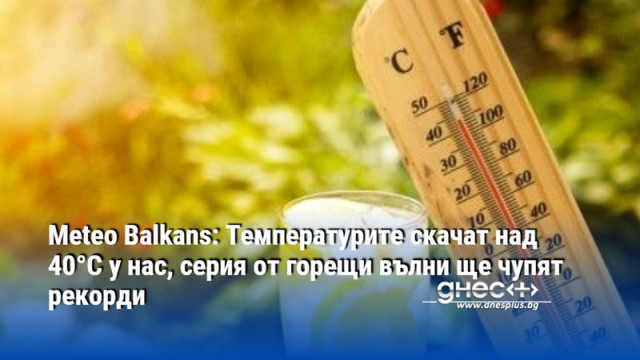 Meteo Balkans: Температурите скачат над 40°C у нас, серия от горещи вълни ще чупят рекорди
