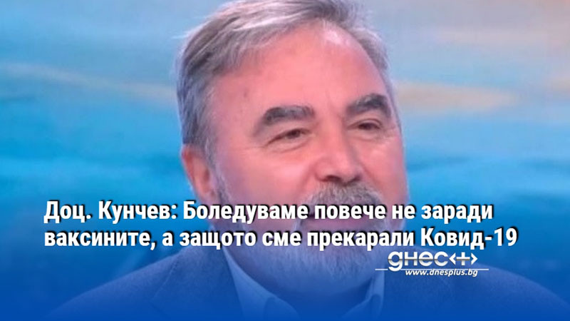 Доц. Кунчев: Боледуваме повече не заради ваксините, а защото сме прекарали Ковид-19