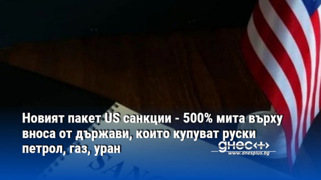 Новият пакет US санкции - 500% мита върху вноса от държави, които купуват руски петрол, газ, уран
