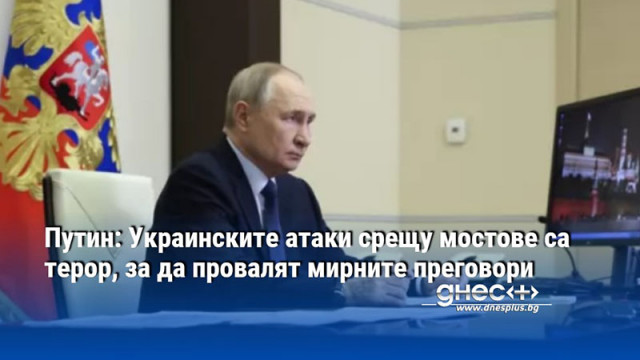 Путин: Украинските атаки срещу мостове са терор, за да провалят мирните преговори