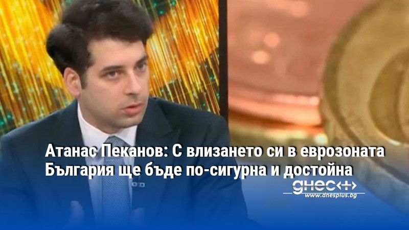 Атанас Пеканов: С влизането си в еврозоната България ще бъде по-сигурна и достойна
