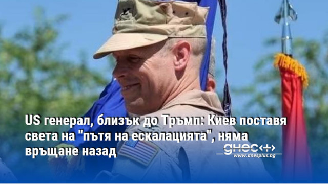 US генерал, близък до Тръмп: Киев поставя света на "пътя на ескалацията", няма връщане назад