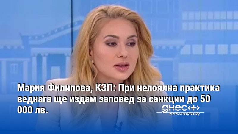 Мария Филипова, КЗП: При нелоялна практика веднага ще издам заповед за санкции до 50 000 лв.