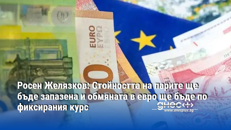 Росен Желязков: Стойността на парите ще бъде запазена и обмяната в евро ще бъде по фиксирания курс