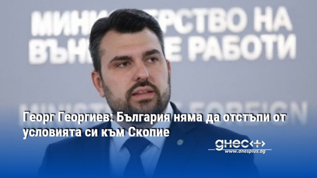 Георг Георгиев: България няма да отстъпи от условията си към Скопие