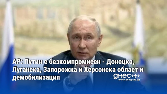 АР: Путин е безкомпромисен - Донецка, Луганска, Запорожка и Херсонска област и демобилизация