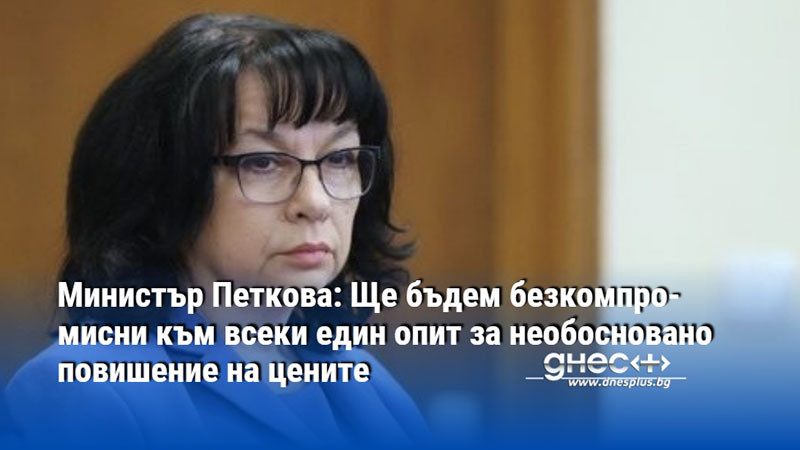 Министър Петкова: Ще бъдем безкомпромисни към всеки един опит за необосновано повишение на цените