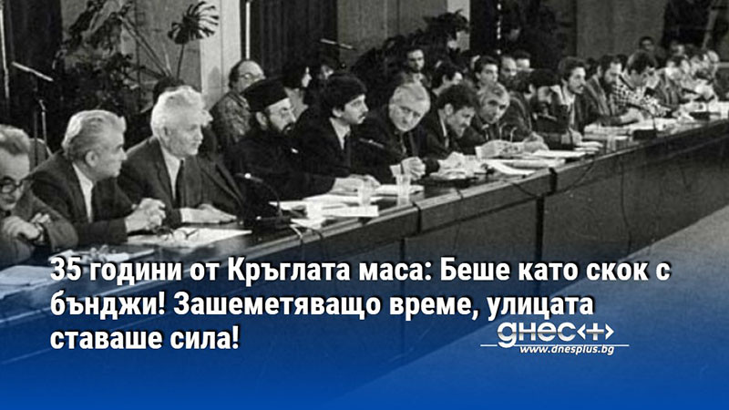 35 години от Кръглата маса: Беше като скок с бънджи! Зашеметяващо време, улицата ставаше сила!