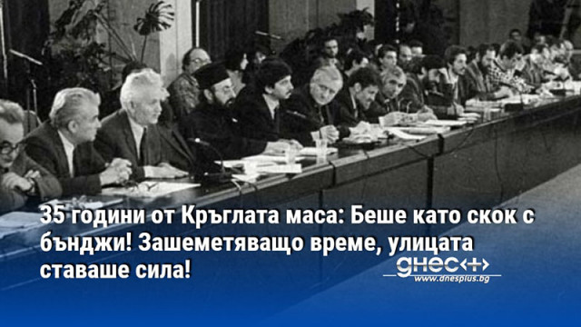 35 години от Кръглата маса: Беше като скок с бънджи! Зашеметяващо време, улицата ставаше сила!
