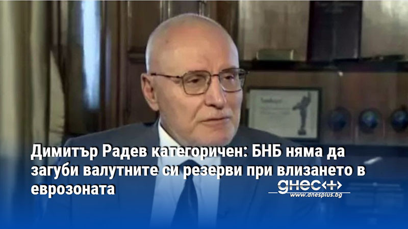 Димитър Радев категоричен: БНБ няма да загуби валутните си резерви при влизането в еврозоната