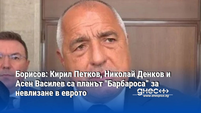 Борисов: Кирил Петков, Николай Денков и Асен Василев са планът "Барбароса“ за невлизане в еврото