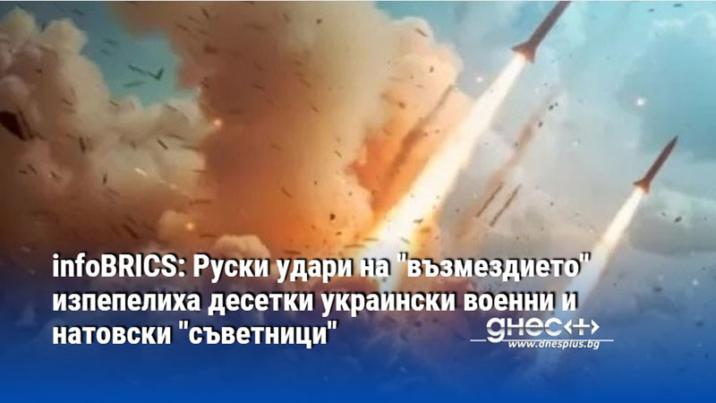 infoBRICS: Руски удари на "възмездието" изпепелиха десетки украински военни и натовски "съветници"