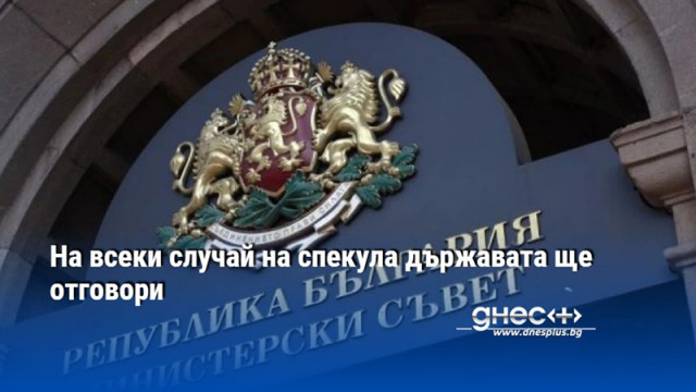 На всеки случай на спекула държавата ще отговори