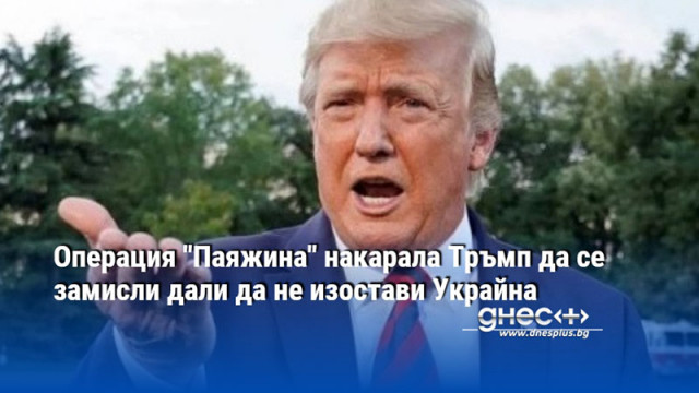 Операция "Паяжина" накарала Тръмп да се замисли дали да не изостави Украйна